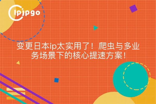 变更日本ip太实用了！爬虫与多业务场景下的核心提速方案！