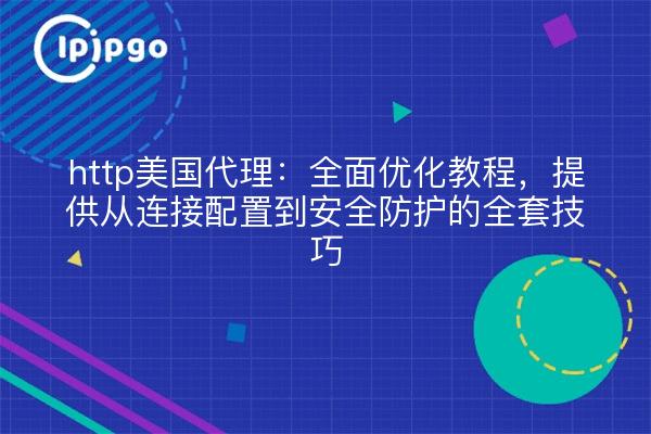 http美国代理:全面优化教程,提供从连接配置到安全防护的全套技巧