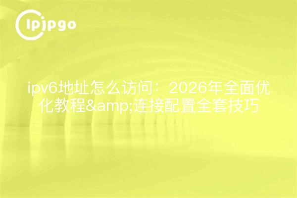 ipv6地址怎么访问:2026年全面优化教程&连接配置全套技巧