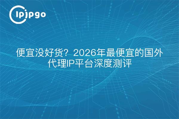 便宜没好货?2026年最便宜的国外代理IP平台深度测评