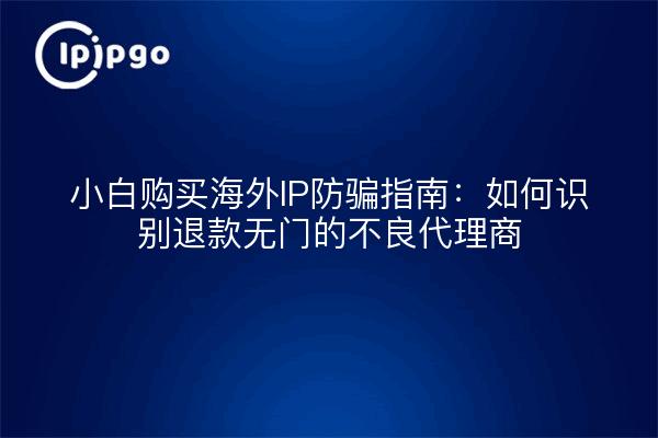 小白购买海外IP防骗指南：如何识别退款无门的不良代理商