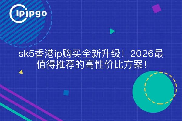 sk5香港ip购买全新升级!2026最值得推荐的高性价比方案!