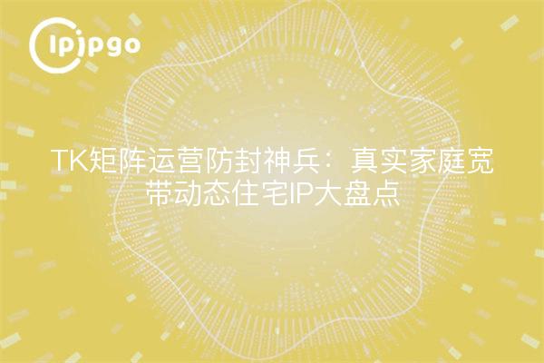TK矩阵运营防封神兵:真实家庭宽带动态住宅IP大盘点