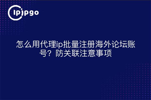 怎么用代理ip批量注册海外论坛账号？防关联注意事项