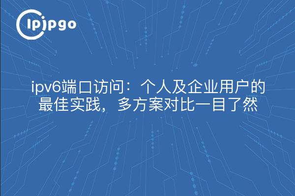 ipv6端口访问:个人及企业用户的最佳实践,多方案对比一目了然