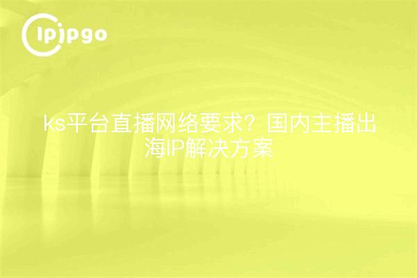 ks平台直播网络要求?国内主播出海IP解决方案
