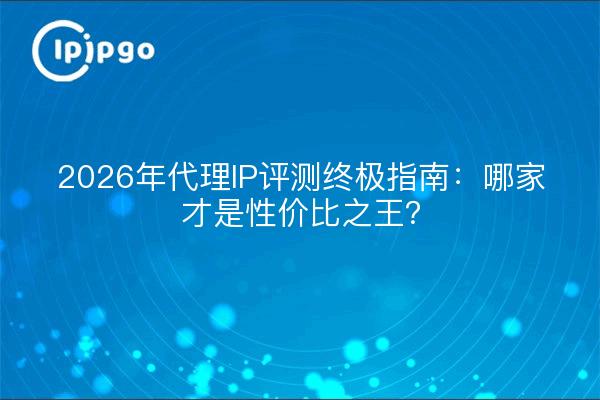 2026年代理IP评测终极指南：哪家才是性价比之王？