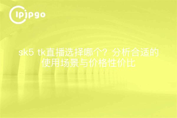 sk5 tk直播选择哪个?分析合适的使用场景与价格性价比
