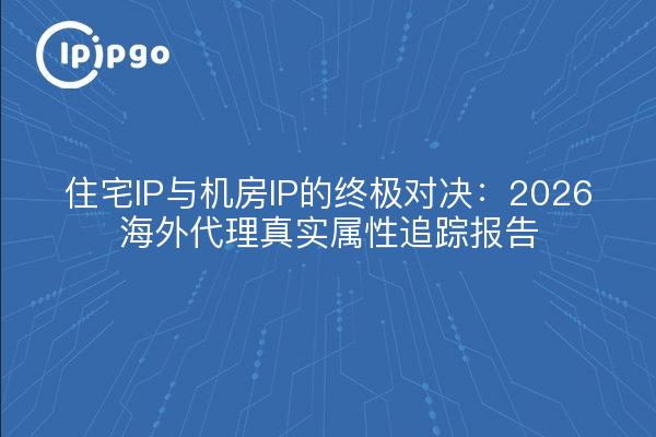 住宅IP与机房IP的终极对决:2026海外代理真实属性追踪报告