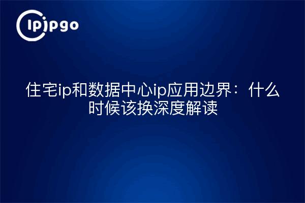 住宅ip和数据中心ip应用边界:什么时候该换深度解读