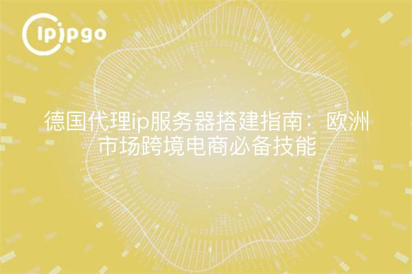 德国代理ip服务器搭建指南：欧洲市场跨境电商必备技能