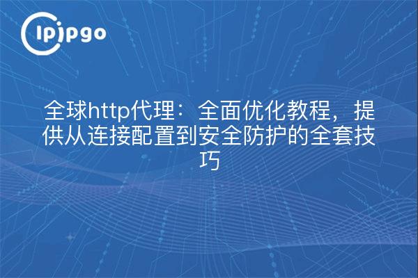 全球http代理:全面优化教程,提供从连接配置到安全防护的全套技巧