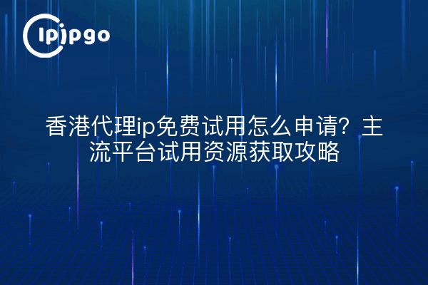 香港代理ip免费试用怎么申请?主流平台试用资源获取攻略