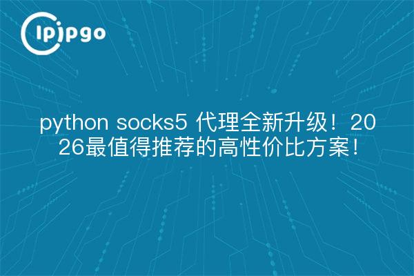 python socks5 代理全新升级!2026最值得推荐的高性价比方案!