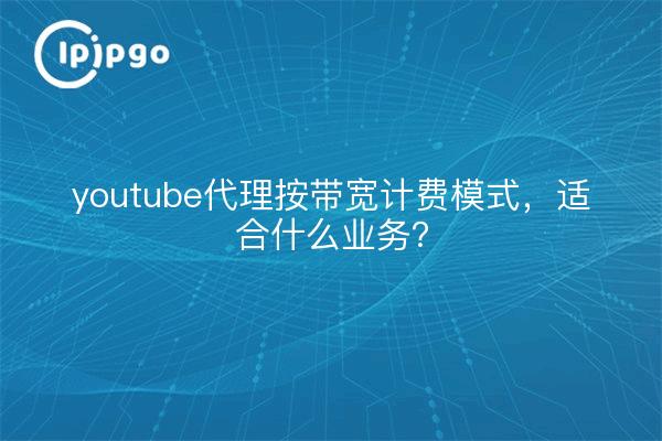 youtube代理按带宽计费模式,适合什么业务?