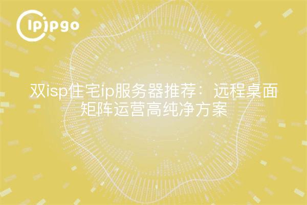 双isp住宅ip服务器推荐：远程桌面矩阵运营高纯净方案
