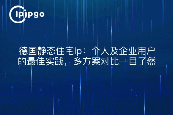 德国静态住宅ip:个人及企业用户的最佳实践,多方案对比一目了然