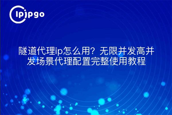 隧道代理ip怎么用?无限并发高并发场景代理配置完整使用教程