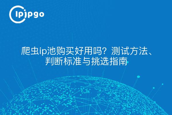 爬虫ip池购买好用吗？测试方法、判断标准与挑选指南