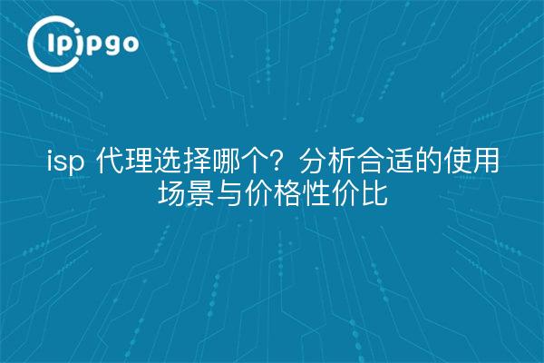 isp 代理选择哪个?分析合适的使用场景与价格性价比