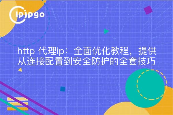http 代理ip:全面优化教程,提供从连接配置到安全防护的全套技巧
