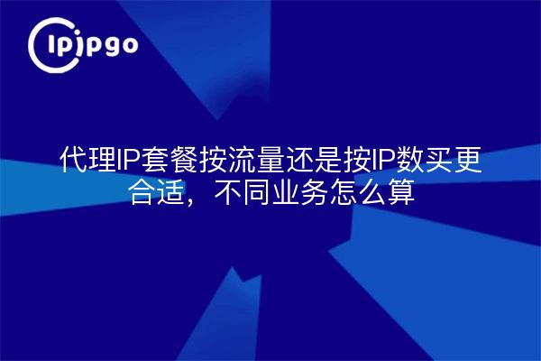 代理IP套餐按流量还是按IP数买更合适,不同业务怎么算