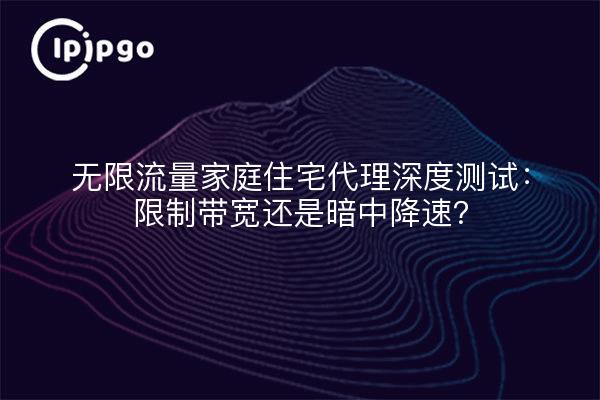无限流量家庭住宅代理深度测试:限制带宽还是暗中降速?