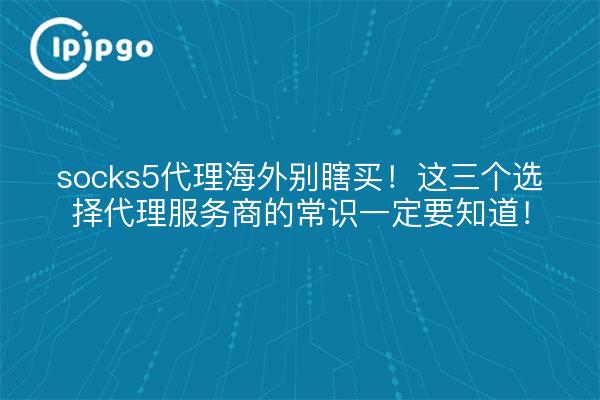 socks5代理海外别瞎买!这三个选择代理服务商的常识一定要知道!