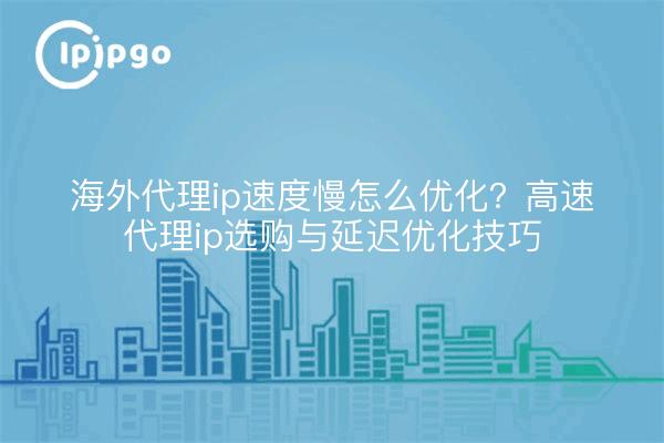 海外代理ip速度慢怎么优化?高速代理ip选购与延迟优化技巧