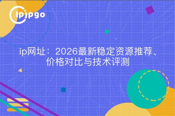 ip网址:2026最新稳定资源推荐、价格对比与技术评测