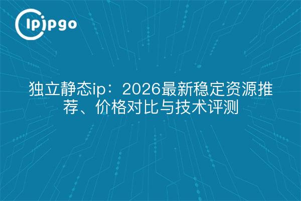 独立静态ip:2026最新稳定资源推荐、价格对比与技术评测