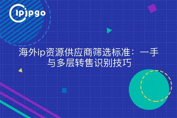 海外ip资源供应商筛选标准:一手与多层转售识别技巧