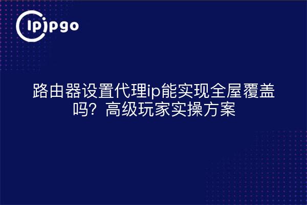 路由器设置代理ip能实现全屋覆盖吗?高级玩家实操方案