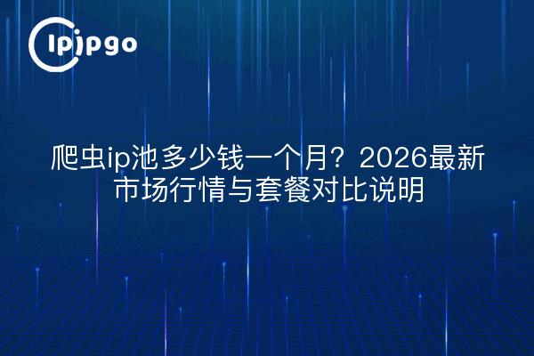 爬虫ip池多少钱一个月?2026最新市场行情与套餐对比说明