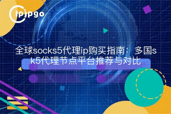 全球socks5代理ip购买指南:多国sk5代理节点平台推荐与对比