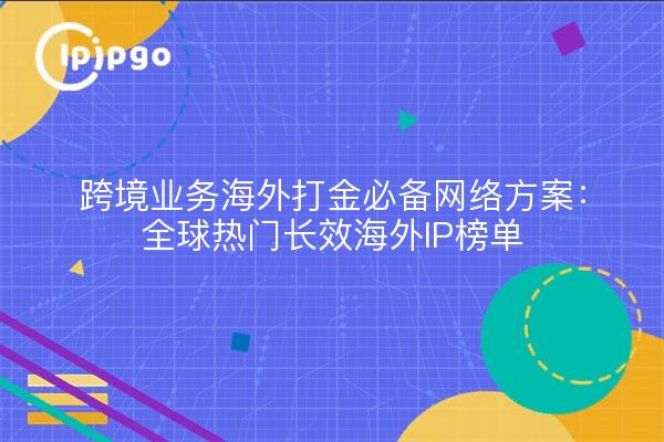 跨境业务海外打金必备网络方案：全球热门长效海外IP榜单
