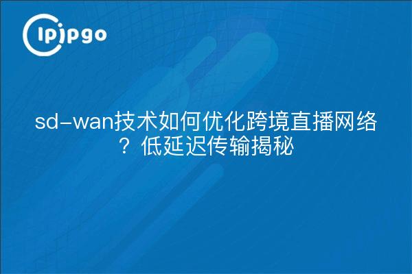 sd-wan技术如何优化跨境直播网络？低延迟传输揭秘