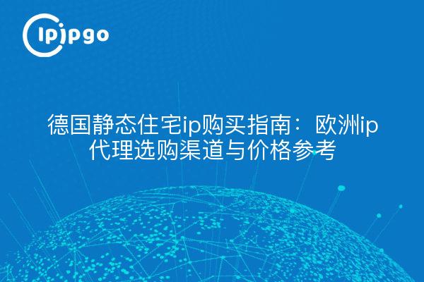 德国静态住宅ip购买指南：欧洲ip代理选购渠道与价格参考