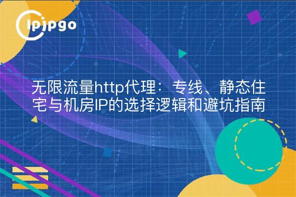无限流量http代理:专线、静态住宅与机房IP的选择逻辑和避坑指南