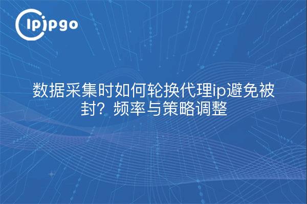 数据采集时如何轮换代理ip避免被封？频率与策略调整