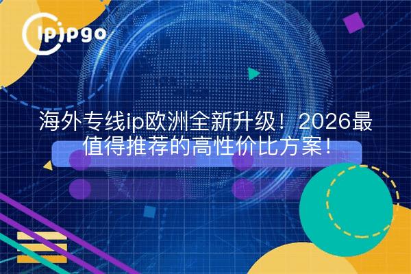 海外专线ip欧洲全新升级！2026最值得推荐的高性价比方案！