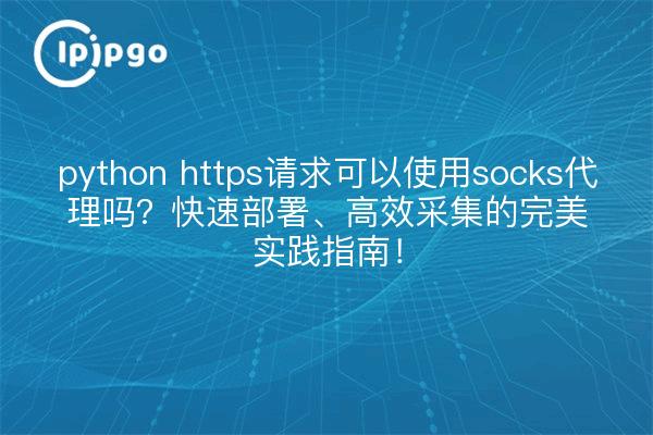 python https请求可以使用socks代理吗?快速部署、高效采集的完美实践指南!