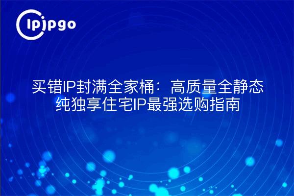 买错IP封满全家桶:高质量全静态纯独享住宅IP最强选购指南