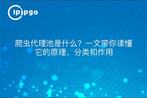 爬虫代理池是什么?一文带你读懂它的原理、分类和作用
