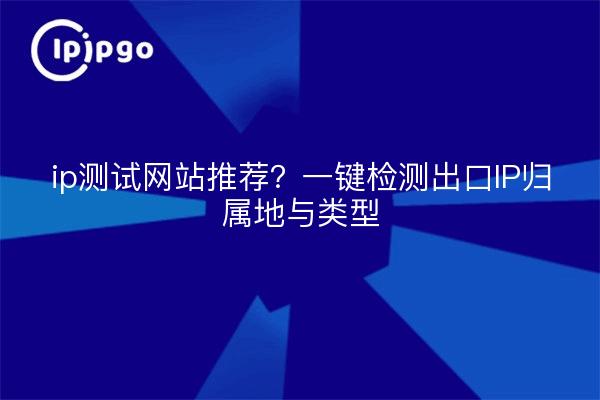 ip测试网站推荐?一键检测出口IP归属地与类型