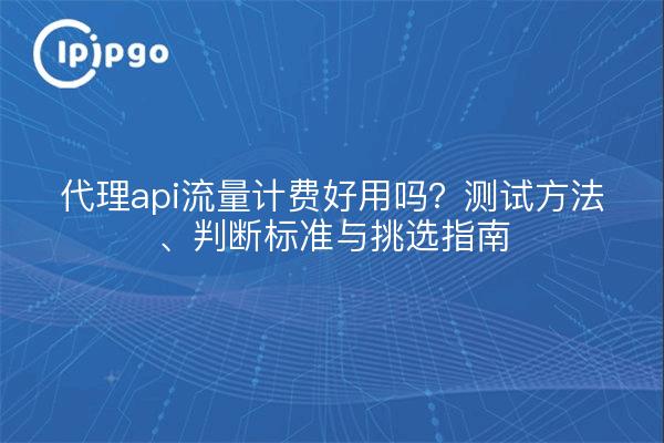 代理api流量计费好用吗?测试方法、判断标准与挑选指南
