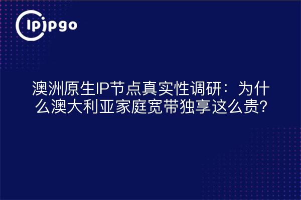 澳洲原生IP节点真实性调研:为什么澳大利亚家庭宽带独享这么贵?