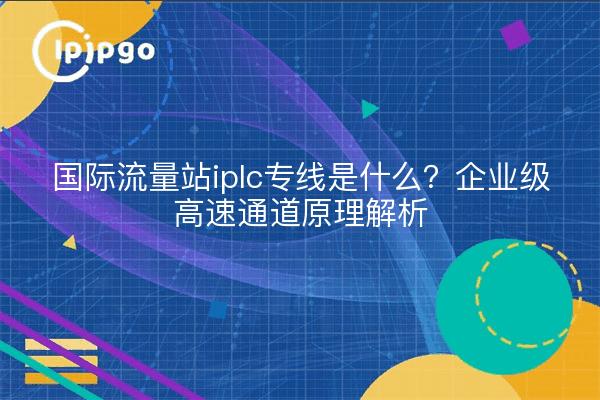 国际流量站iplc专线是什么？企业级高速通道原理解析