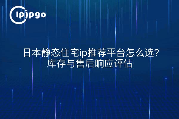 日本静态住宅ip推荐平台怎么选？库存与售后响应评估
