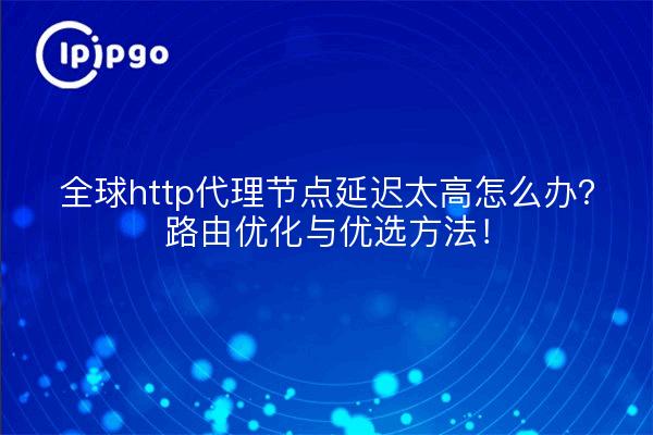 全球http代理节点延迟太高怎么办?路由优化与优选方法!